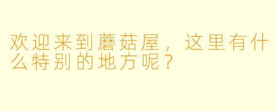 欢迎来到蘑菇屋，这里有什么特别的地方呢？  