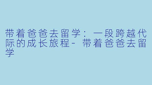 带着爸爸去留学:一段跨越代际的成长旅程