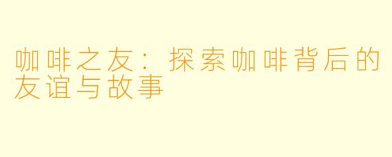 咖啡之友：探索咖啡背后的友谊与故事