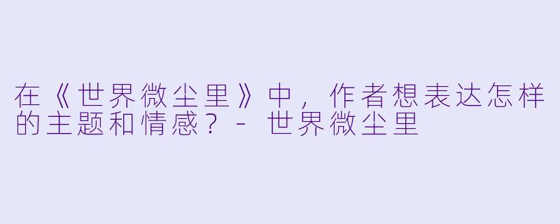 在《世界微尘里》中,作者想表达怎样的主题和情感?