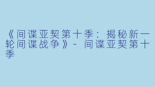 《间谍亚契第十季:揭秘新一轮间谍战争》