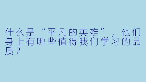 什么是“平凡的英雄”,他们身上有哪些值得我们学习的品质?