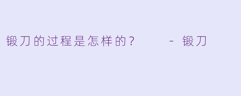 锻刀的过程是怎样的?