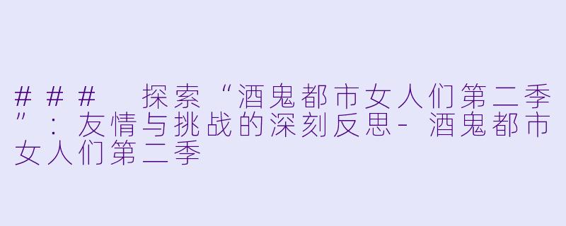 ### 探索“酒鬼都市女人们第二季”：友情与挑战的深刻反思-酒鬼都市女人们第二季