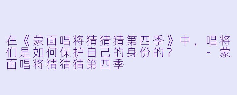 在《蒙面唱将猜猜猜第四季》中,唱将们是如何保护自己的身份的?