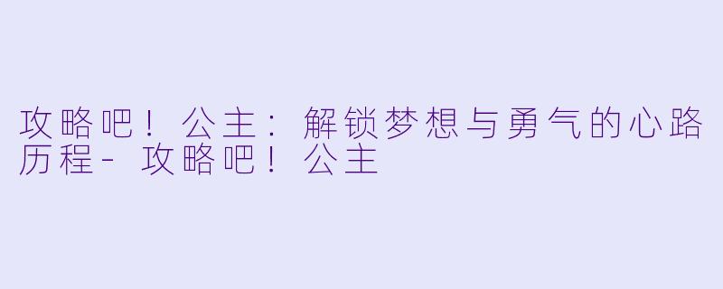 攻略吧！公主：解锁梦想与勇气的心路历程-攻略吧！公主