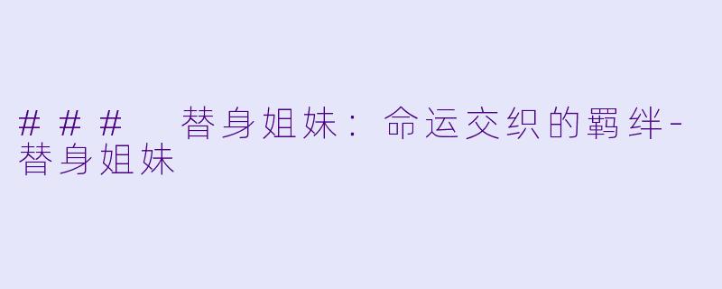 ### 替身姐妹：命运交织的羁绊-替身姐妹