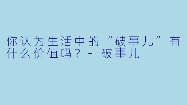 你认为生活中的“破事儿”有什么价值吗？