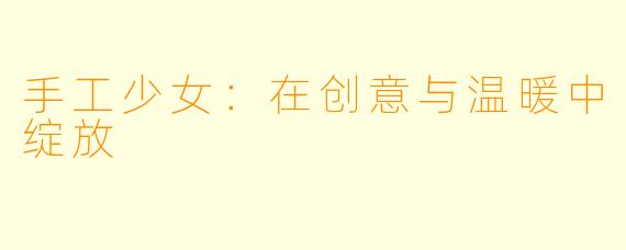 手工少女：在创意与温暖中绽放