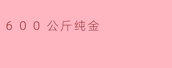 探索600公斤纯金的传奇与价值