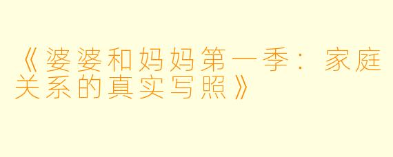 《婆婆和妈妈第一季：家庭关系的真实写照》