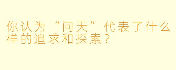 你认为“问天”代表了什么样的追求和探索？
