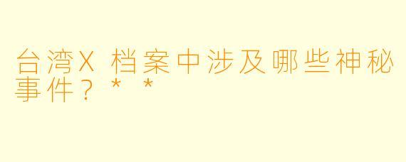台湾X档案中涉及哪些神秘事件?**