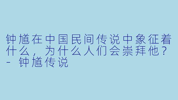 钟馗在中国民间传说中象征着什么,为什么人们会崇拜他?