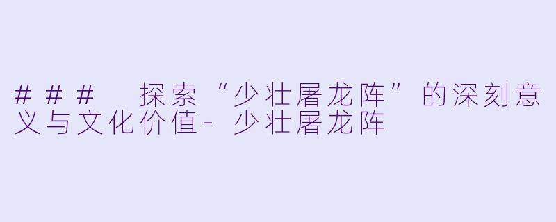 ### 探索“少壮屠龙阵”的深刻意义与文化价值