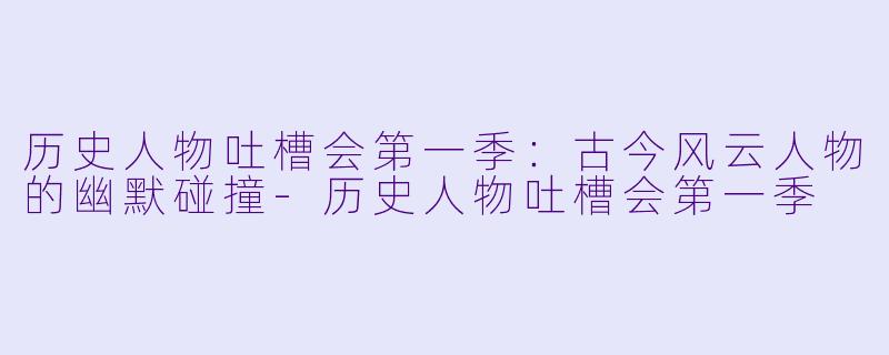 历史人物吐槽会第一季：古今风云人物的幽默碰撞-历史人物吐槽会第一季