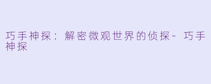 巧手神探：解密微观世界的侦探-巧手神探
