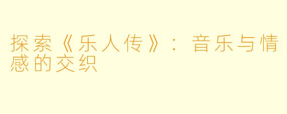 探索《乐人传》:音乐与情感的交织