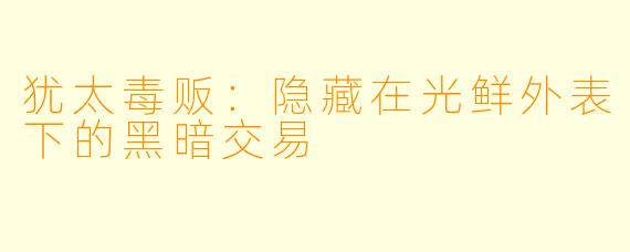 犹太毒贩:隐藏在光鲜外表下的黑暗交易