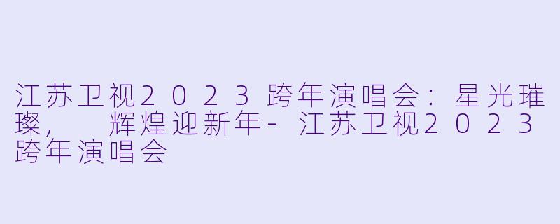 江苏卫视2023跨年演唱会：星光璀璨, 辉煌迎新年-江苏卫视2023跨年演唱会