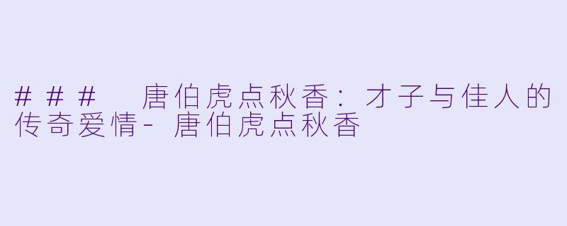 ### 唐伯虎点秋香：才子与佳人的传奇爱情-唐伯虎点秋香