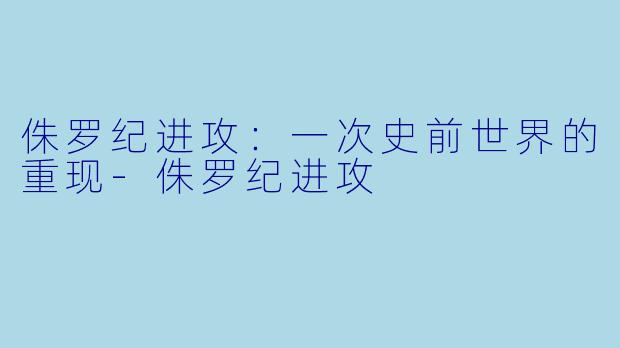 侏罗纪进攻：一次史前世界的重现-侏罗纪进攻