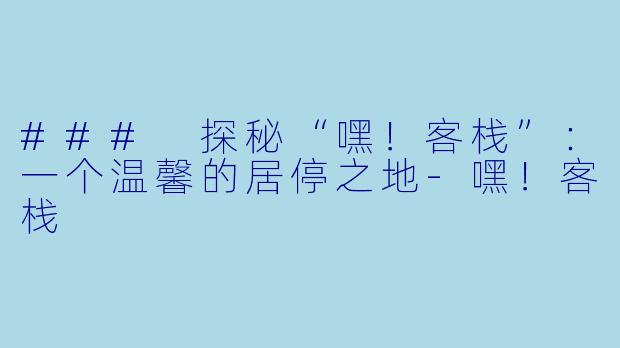 ### 探秘“嘿！客栈”：一个温馨的居停之地-嘿！客栈
