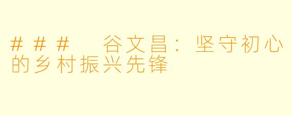### 谷文昌：坚守初心的乡村振兴先锋