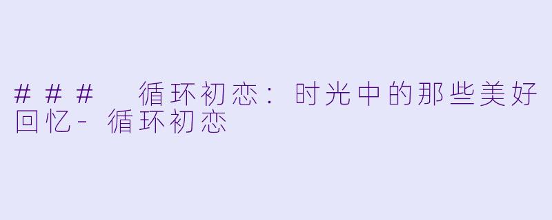 ### 循环初恋:时光中的那些美好回忆