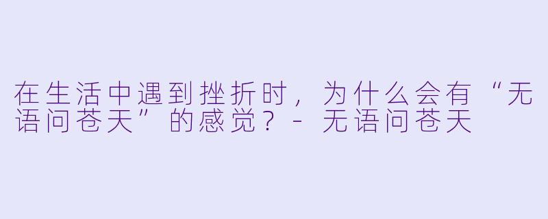在生活中遇到挫折时，为什么会有“无语问苍天”的感觉？-无语问苍天