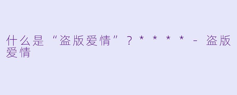 什么是“盗版爱情”？****