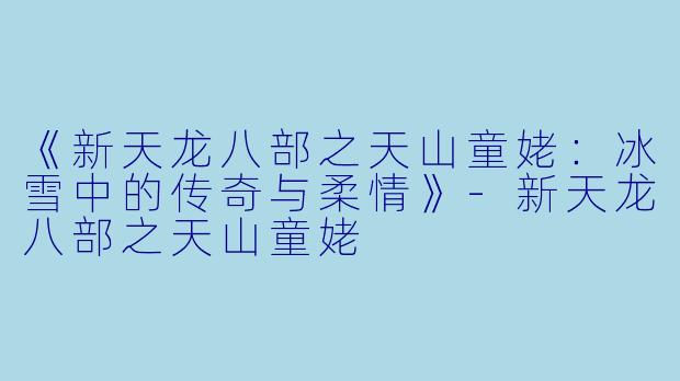 《新天龙八部之天山童姥:冰雪中的传奇与柔情》