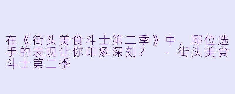 在《街头美食斗士第二季》中，哪位选手的表现让你印象深刻？ 
