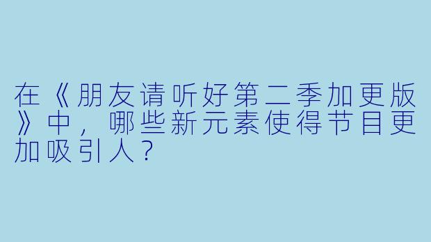 在《朋友请听好第二季加更版》中，哪些新元素使得节目更加吸引人？