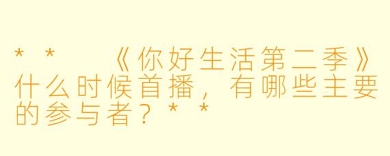 ** 《你好生活第二季》什么时候首播，有哪些主要的参与者？**