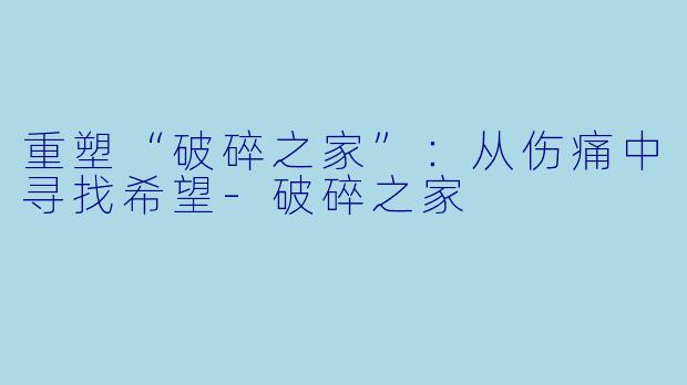 重塑“破碎之家”：从伤痛中寻找希望-破碎之家