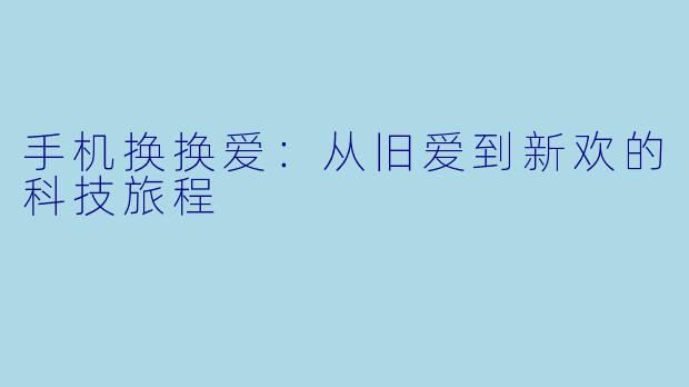 手机换换爱：从旧爱到新欢的科技旅程