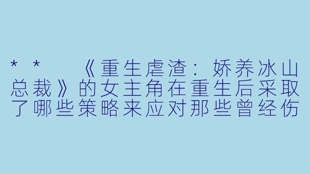 ** 《重生虐渣:娇养冰山总裁》的女主角在重生后采取了哪些策略来应对那些曾经伤害过她的人?**
