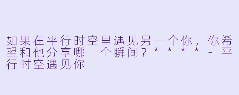 如果在平行时空里遇见另一个你,你希望和他分享哪一个瞬间?****