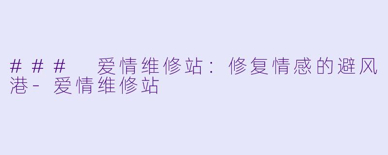 ### 爱情维修站：修复情感的避风港-爱情维修站