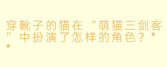 穿靴子的猫在“萌猫三剑客”中扮演了怎样的角色?**