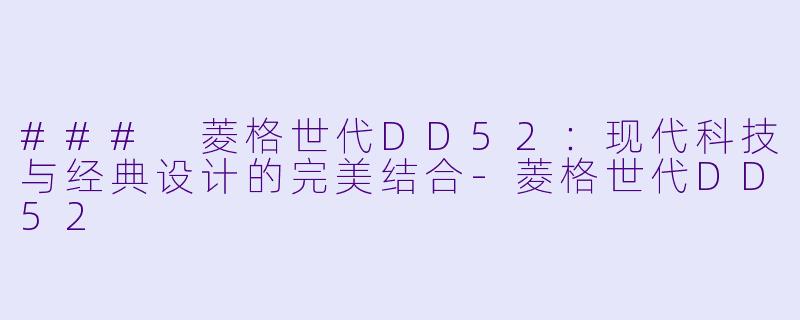 ### 菱格世代DD52：现代科技与经典设计的完美结合-菱格世代DD52