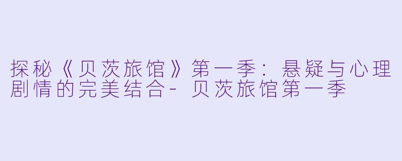 探秘《贝茨旅馆》第一季：悬疑与心理剧情的完美结合