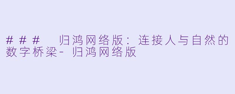 ### 归鸿网络版:连接人与自然的数字桥梁