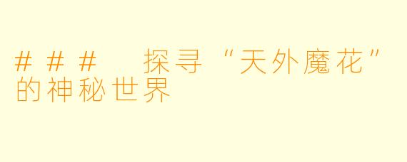 ### 探寻“天外魔花”的神秘世界