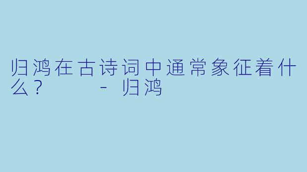 归鸿在古诗词中通常象征着什么？  