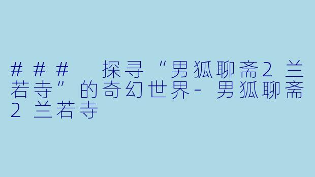### 探寻“男狐聊斋2兰若寺”的奇幻世界-男狐聊斋2兰若寺
