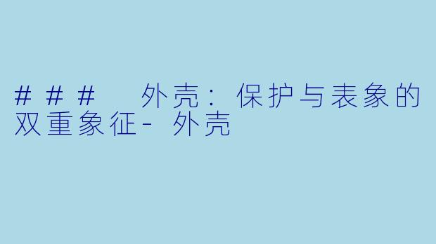 ### 外壳：保护与表象的双重象征-外壳