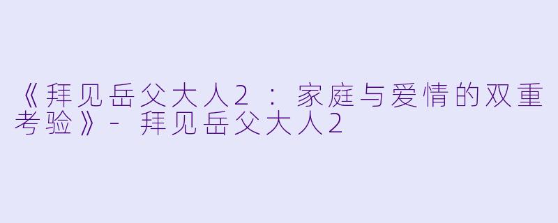 《拜见岳父大人2：家庭与爱情的双重考验》-拜见岳父大人2