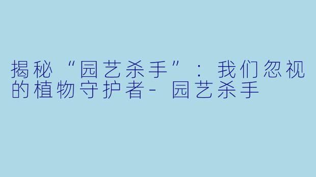 揭秘“园艺杀手”:我们忽视的植物守护者